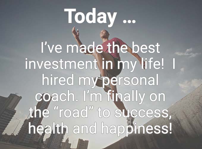 Today … I’ve made the best investment in my life! I hired my personal coach. I’m finally on the “road” to success, health and happiness!