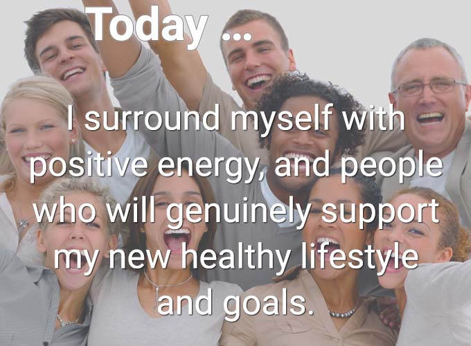 Today… I surround myself with positive energy, and people who will genuinely support my new healthy lifestyle and goals.
